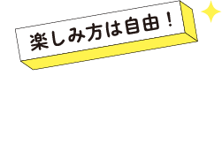 楽しみ方は自由！